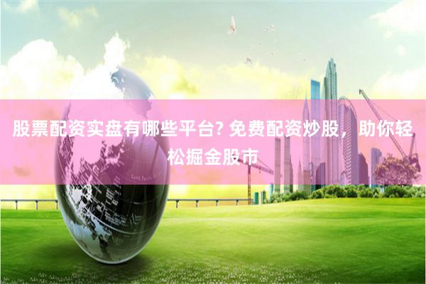 股票配资实盘有哪些平台? 免费配资炒股，助你轻松掘金股市