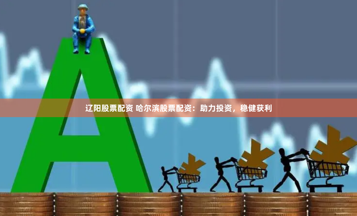 辽阳股票配资 哈尔滨股票配资：助力投资，稳健获利