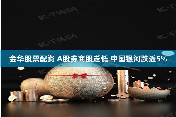 金华股票配资 A股券商股走低 中国银河跌近5%