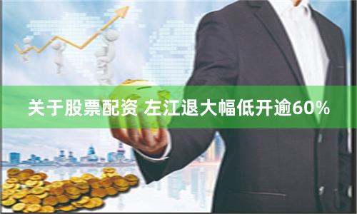 关于股票配资 左江退大幅低开逾60%
