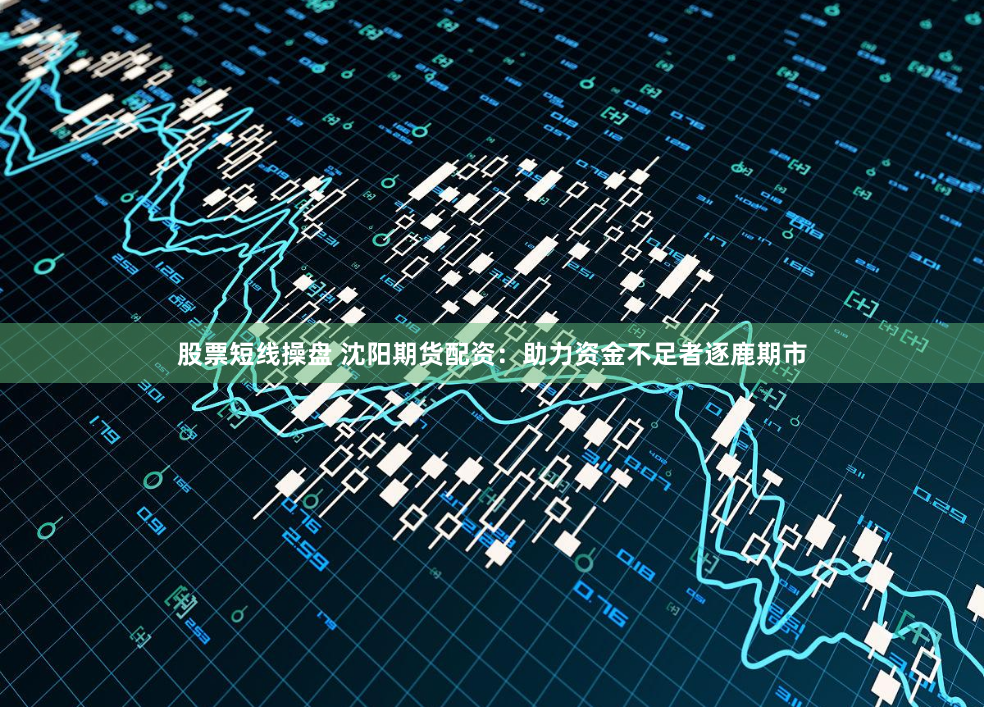 股票短线操盘 沈阳期货配资：助力资金不足者逐鹿期市