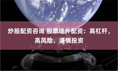 炒股配资咨询 股票场外配资：高杠杆，高风险，谨慎投资