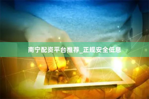 南宁配资平台推荐_正规安全低息