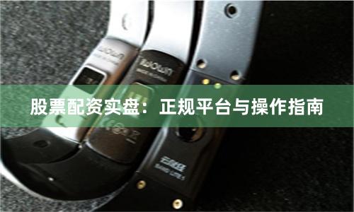 股票配资实盘：正规平台与操作指南