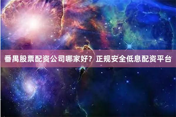 番禺股票配资公司哪家好？正规安全低息配资平台