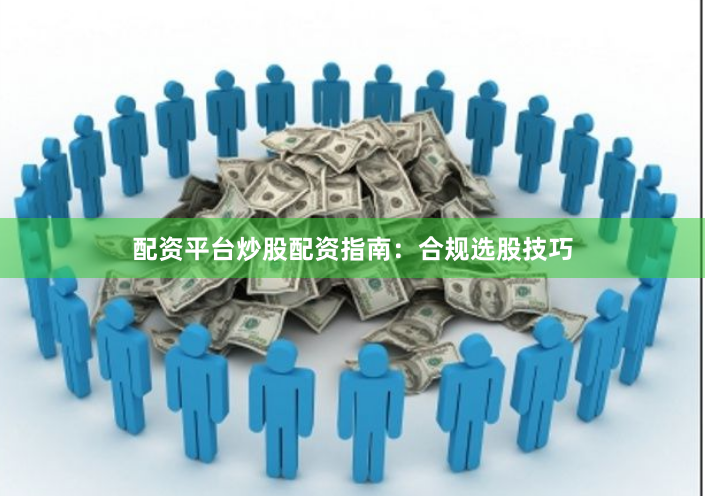 配资平台炒股配资指南：合规选股技巧