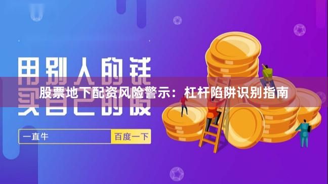 股票地下配资风险警示：杠杆陷阱识别指南